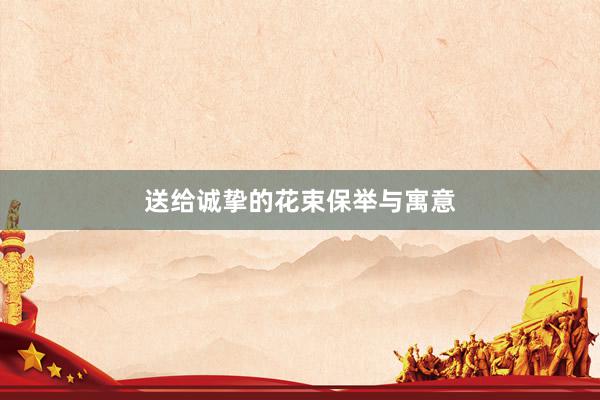送给诚挚的花束保举与寓意