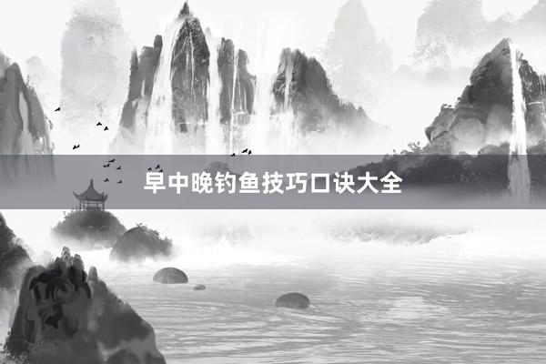 早中晚钓鱼技巧口诀大全