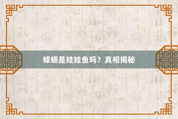 蝾螈是娃娃鱼吗？真相揭秘