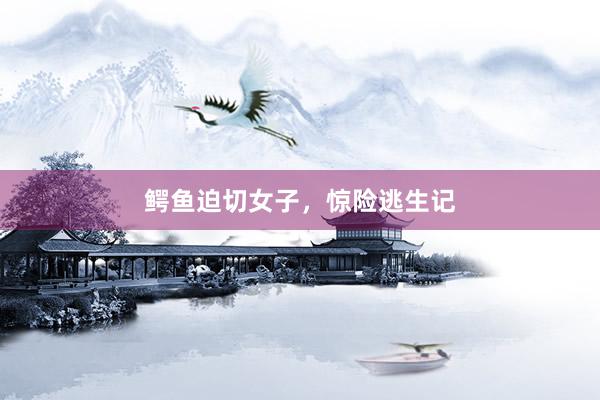 鳄鱼迫切女子,惊险逃生记