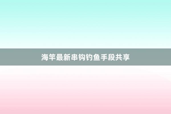 海竿最新串钩钓鱼手段共享