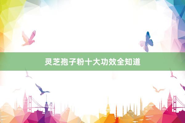灵芝孢子粉十大功效全知道