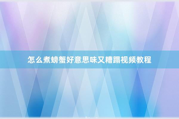 怎么煮螃蟹好意思味又糟蹋视频教程