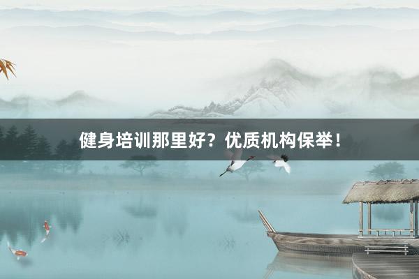 健身培训那里好？优质机构保举！