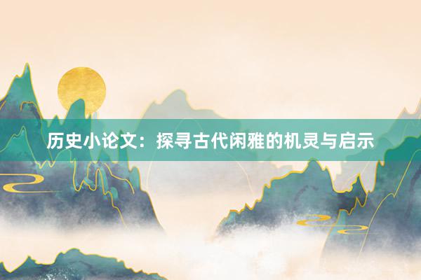 历史小论文：探寻古代闲雅的机灵与启示