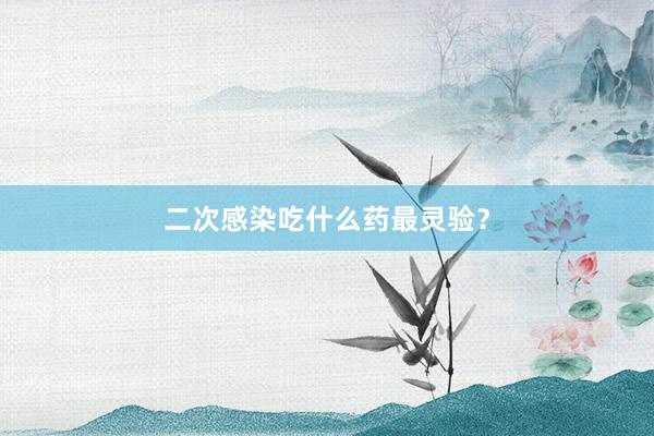 二次感染吃什么药最灵验?